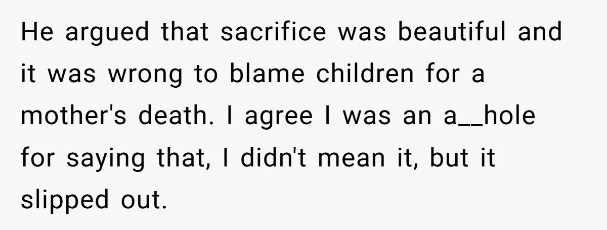 He argued that sacrifice was beautiful and it was wrong to blame children for a mother's death. I agree I was an a__hole for saying that, I didn't mean it,...