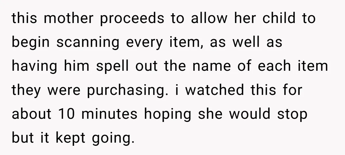 this mother proceeds to allow her child to begin scanning every item, as well as having him spell out the name of each item they were purchasing. i watched this...