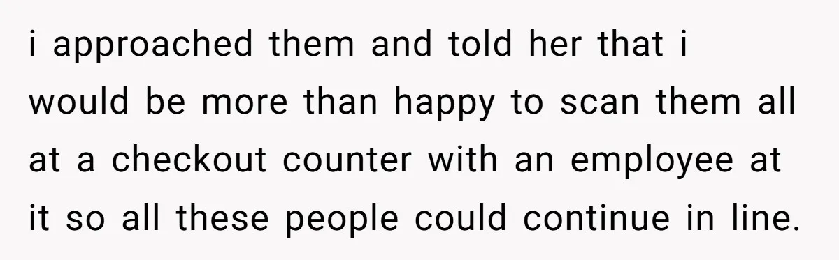 i approached them and told her that i would be more than happy to scan them all at a checkout counter with an employee at it so all these people...