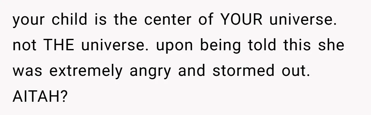 your child is the center of YOUR universe. not THE universe. upon being told this she was extremely angry and stormed out. AITAH?
