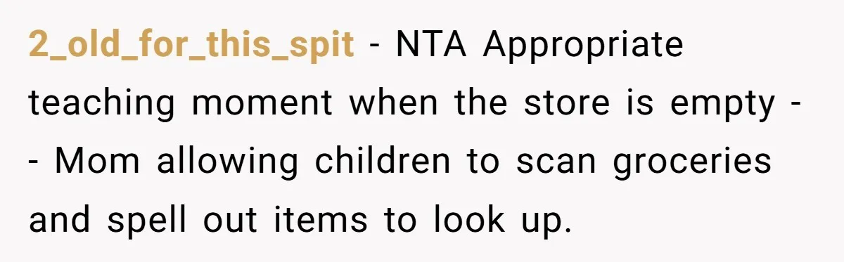 2_old_for_this_spit − NTA Appropriate teaching moment when the store is empty -- Mom allowing children to scan groceries and spell out items to look up.