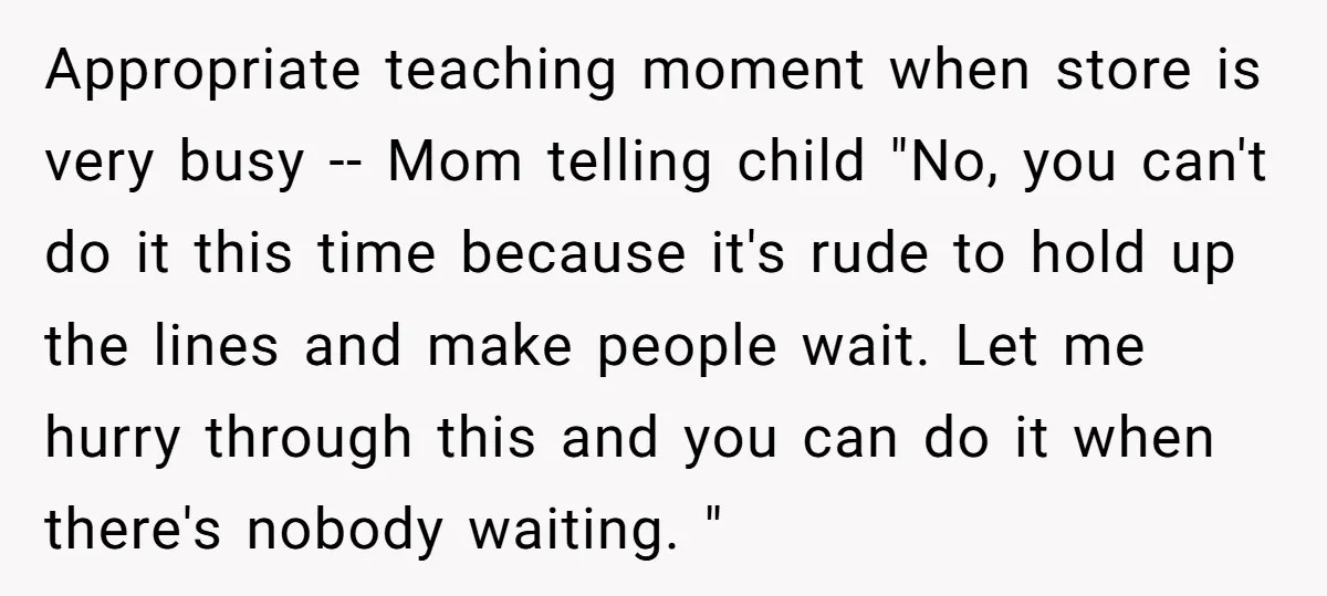 Appropriate teaching moment when store is very busy -- Mom telling child "No, you can't do it this time because it's rude to hold up the lines and make people...