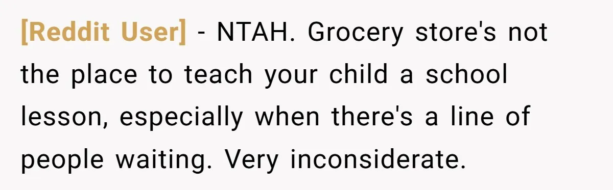 [Reddit User] − NTAH. Grocery store's not the place to teach your child a school lesson, especially when there's a line of people waiting. Very inconsiderate.