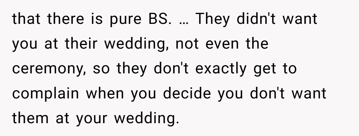 that there is pure BS. … They didn't want you at their wedding, not even the ceremony, so they don't exactly get to complain when you decide you don't want...