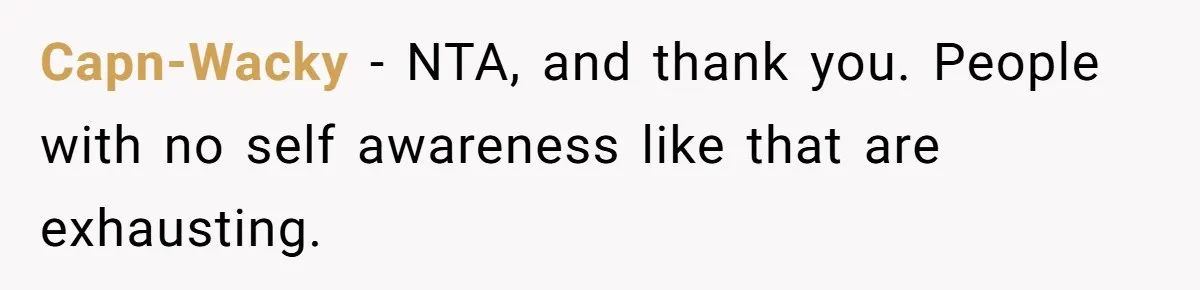 Capn-Wacky − NTA, and thank you. People with no self awareness like that are exhausting.