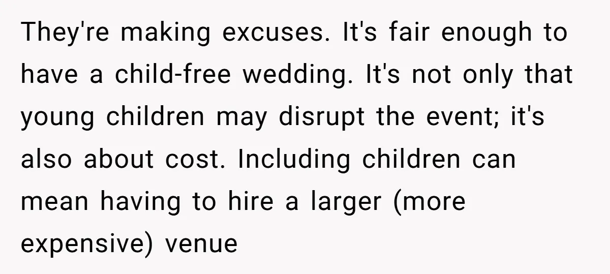 They're making excuses. It's fair enough to have a child-free wedding. It's not only that young children may disrupt the event; it's also about cost. Including children can mean having...