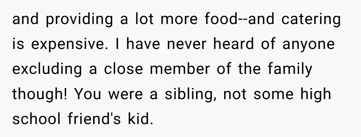 and providing a lot more food--and catering is expensive. I have never heard of anyone excluding a close member of the family though! You were a sibling, not some high...
