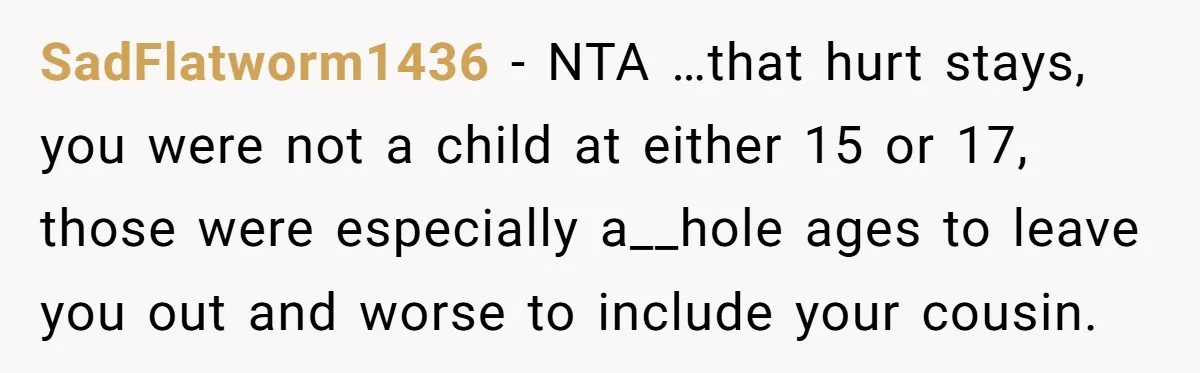 SadFlatworm1436 − NTA …that hurt stays, you were not a child at either 15 or 17, those were especially a__hole ages to leave you out and worse to include your...