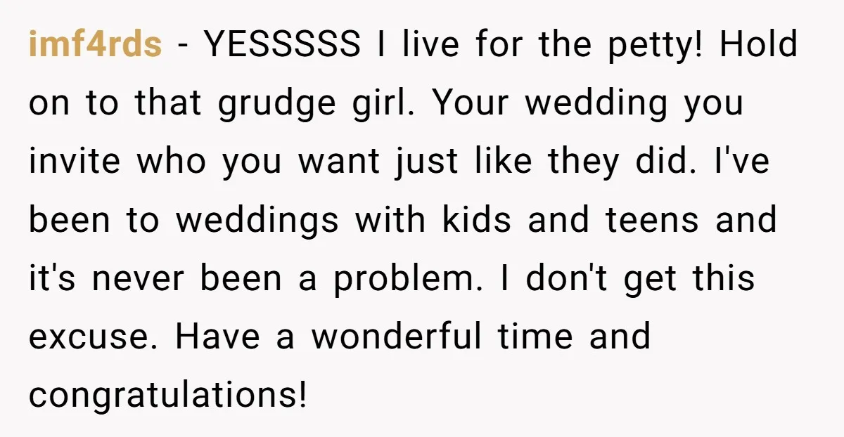 imf4rds − YESSSSS I live for the petty! Hold on to that grudge girl. Your wedding you invite who you want just like they did. I've been to weddings with...