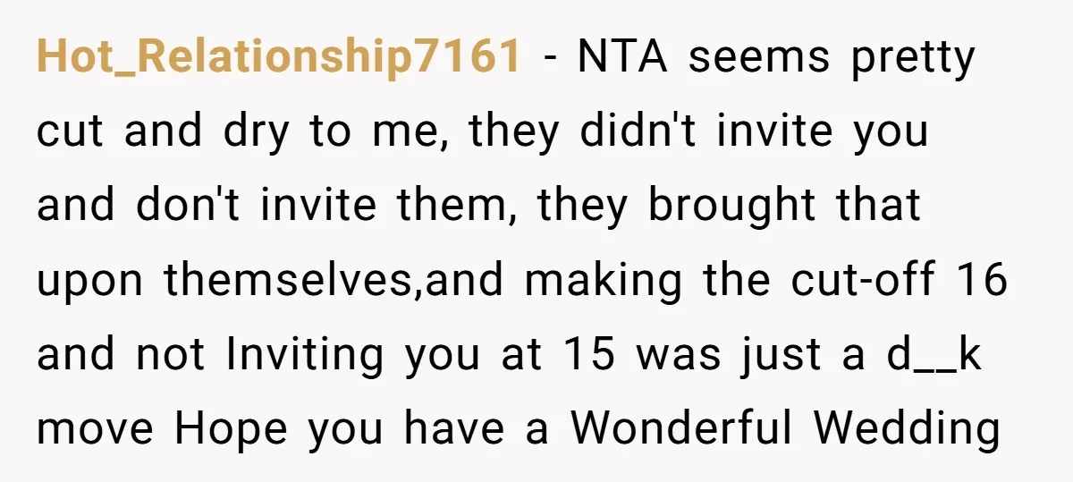 Hot_Relationship7161 − NTA seems pretty cut and dry to me, they didn't invite you and don't invite them, they brought that upon themselves,and making the cut-off 16 and not Inviting...