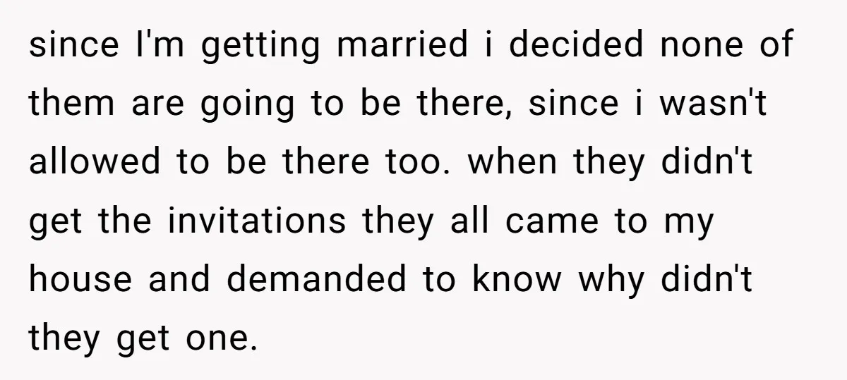 since I'm getting married i decided none of them are going to be there, since i wasn't allowed to be there too. when they didn't get the invitations they all...