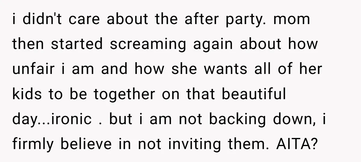 i didn't care about the after party. mom then started screaming again about how unfair i am and how she wants all of her kids to be together on that...