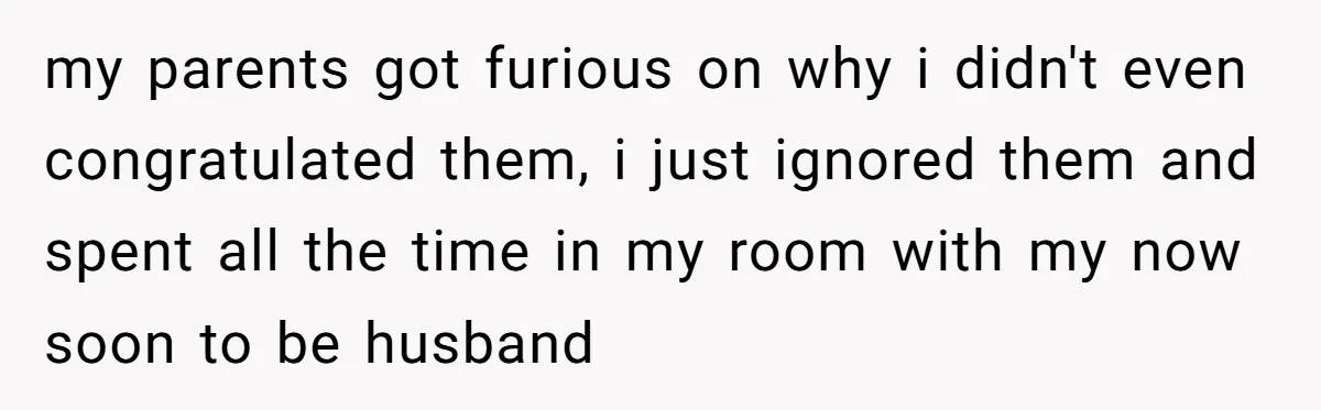 my parents got furious on why i didn't even congratulated them, i just ignored them and spent all the time in my room with my now soon to be husband