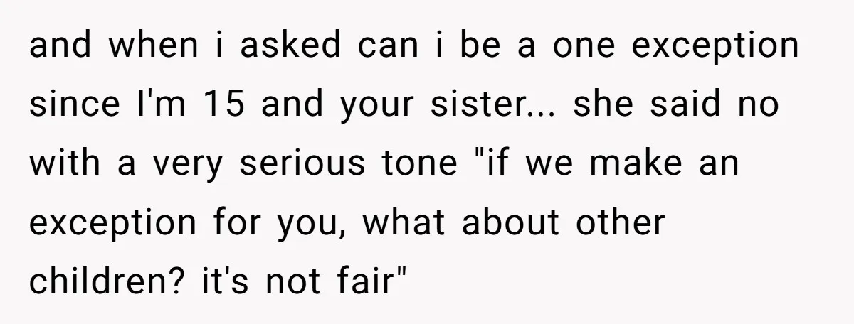 and when i asked can i be a one exception since I'm 15 and your sister... she said no with a very serious tone "if we make an exception for...