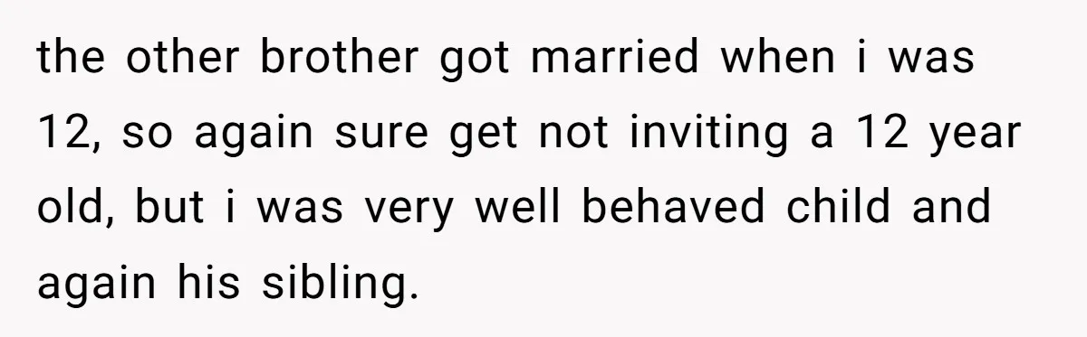 the other brother got married when i was 12, so again sure get not inviting a 12 year old, but i was very well behaved child and again his sibling.