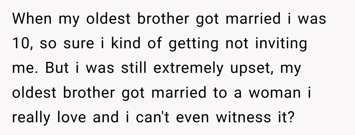 When my oldest brother got married i was 10, so sure i kind of getting not inviting me. But i was still extremely upset, my oldest brother got married to...