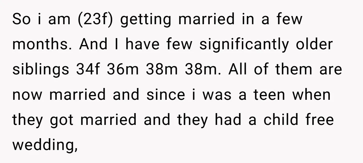 So i am (23f) getting married in a few months. And I have few significantly older siblings 34f 36m 38m 38m. All of them are now married and since i...
