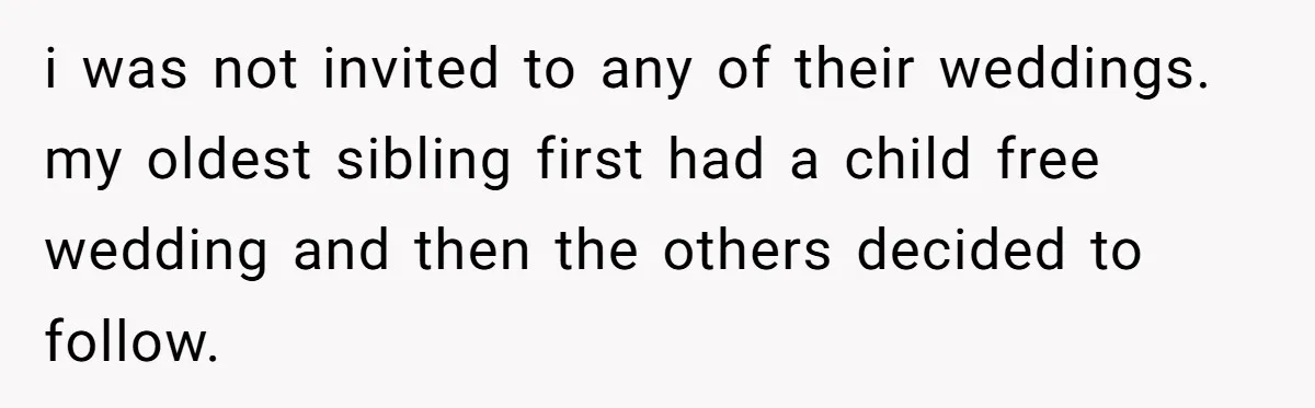 i was not invited to any of their weddings. my oldest sibling first had a child free wedding and then the others decided to follow.