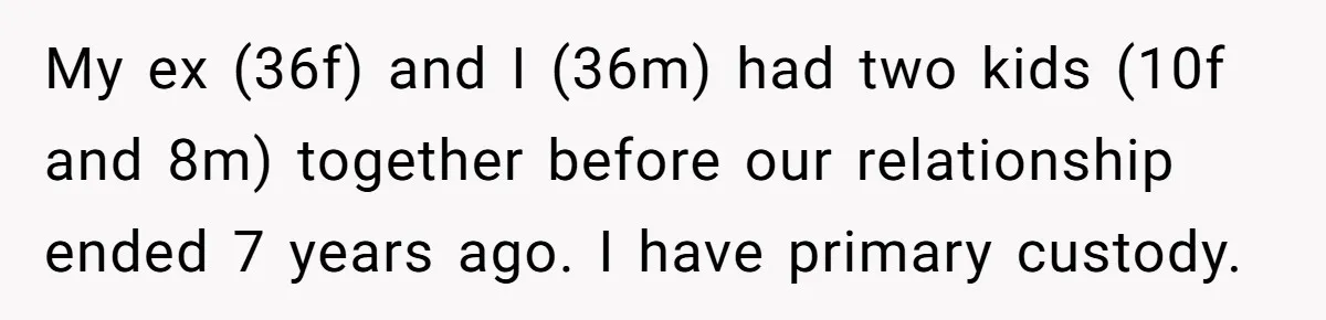 My ex (36f) and I (36m) had two kids (10f and 8m) together before our relationship ended 7 years ago. I have primary custody.