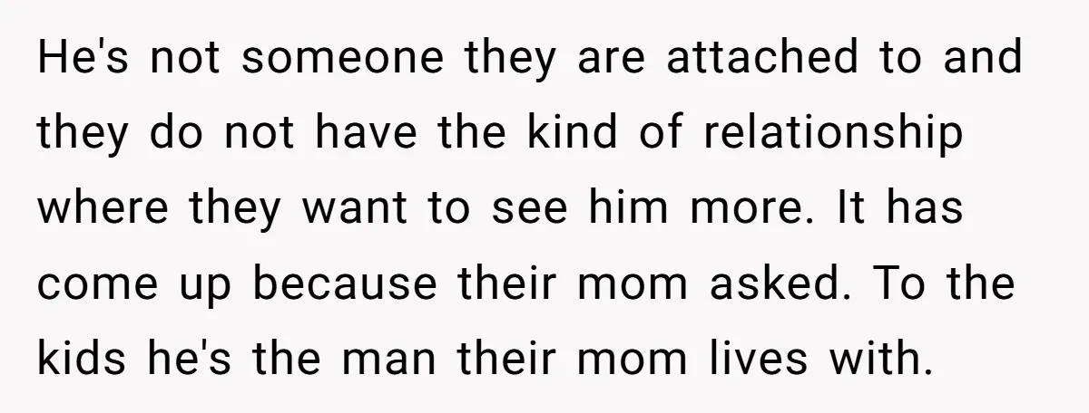 He's not someone they are attached to and they do not have the kind of relationship where they want to see him more. It has come up because their mom...