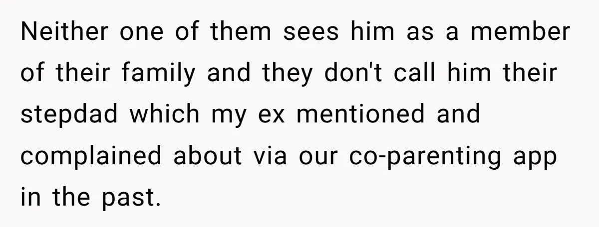 Neither one of them sees him as a member of their family and they don't call him their stepdad which my ex mentioned and complained about via our co-parenting app...