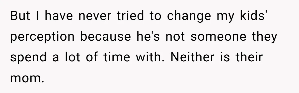But I have never tried to change my kids' perception because he's not someone they spend a lot of time with. Neither is their mom.