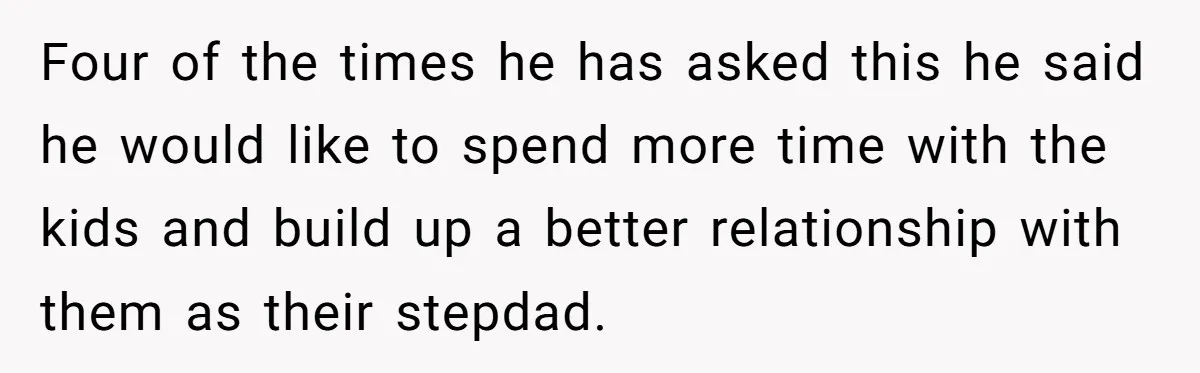 Four of the times he has asked this he said he would like to spend more time with the kids and build up a better relationship with them as their...
