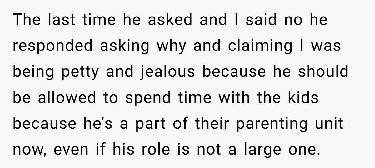 The last time he asked and I said no he responded asking why and claiming I was being petty and jealous because he should be allowed to spend time with...