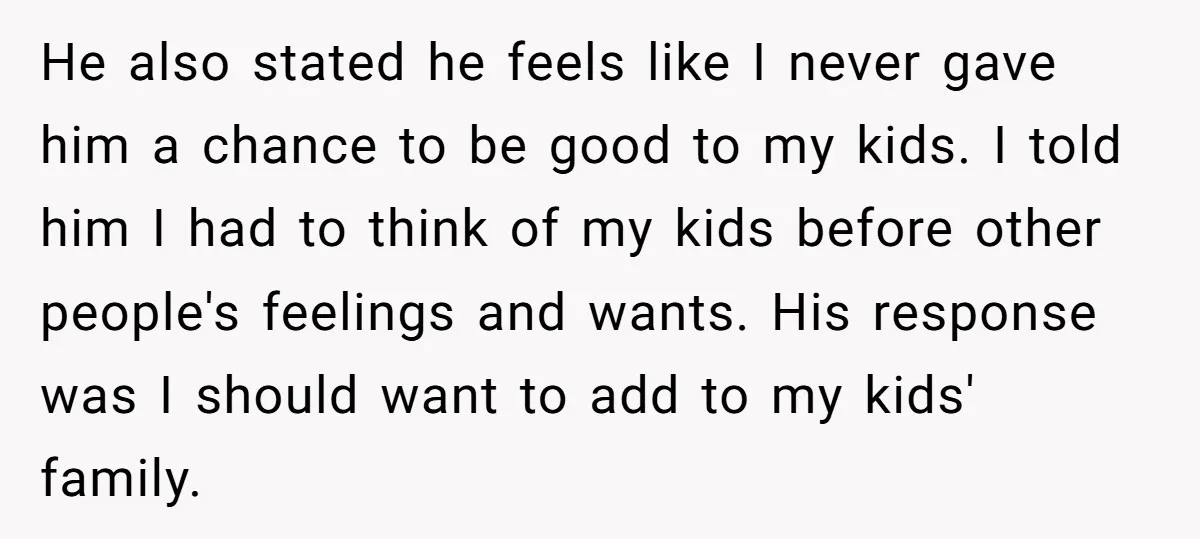 He also stated he feels like I never gave him a chance to be good to my kids. I told him I had to think of my kids before other...