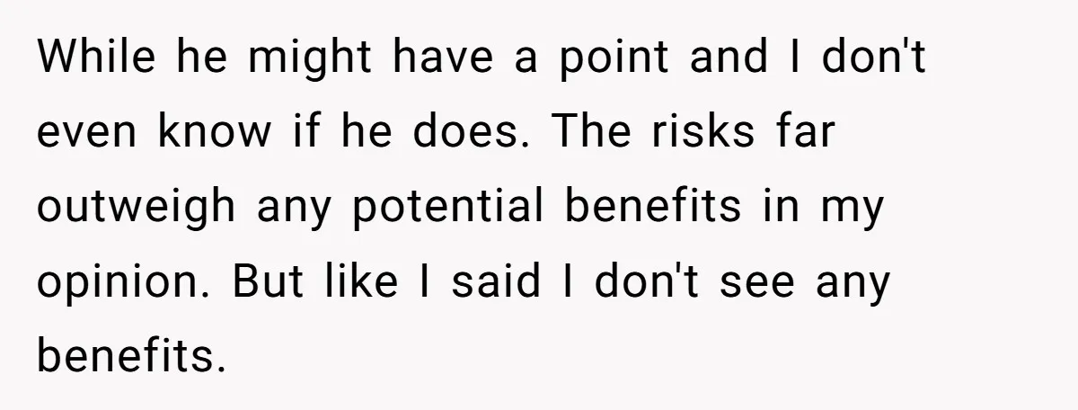 While he might have a point and I don't even know if he does. The risks far outweigh any potential benefits in my opinion. But like I said I don't...