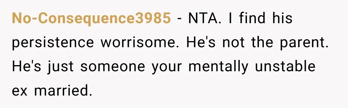 No-Consequence3985 − NTA. I find his persistence worrisome. He's not the parent. He's just someone your mentally unstable ex married.