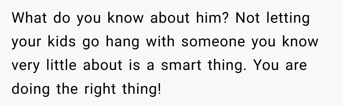 What do you know about him? Not letting your kids go hang with someone you know very little about is a smart thing. You are doing the right thing!