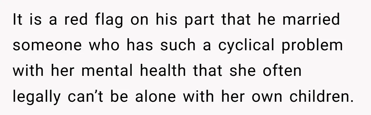 It is a red flag on his part that he married someone who has such a cyclical problem with her mental health that she often legally can’t be alone with...
