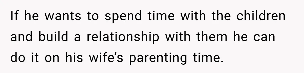 If he wants to spend time with the children and build a relationship with them he can do it on his wife’s parenting time.