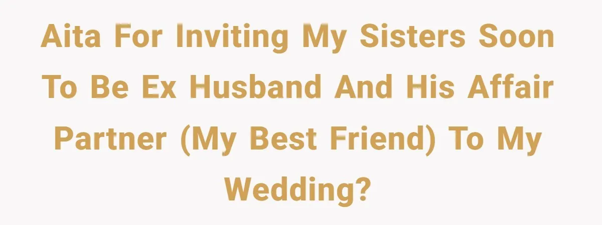 AITA for inviting my sisters soon to be ex husband and his affair partner (my best friend) to my wedding?