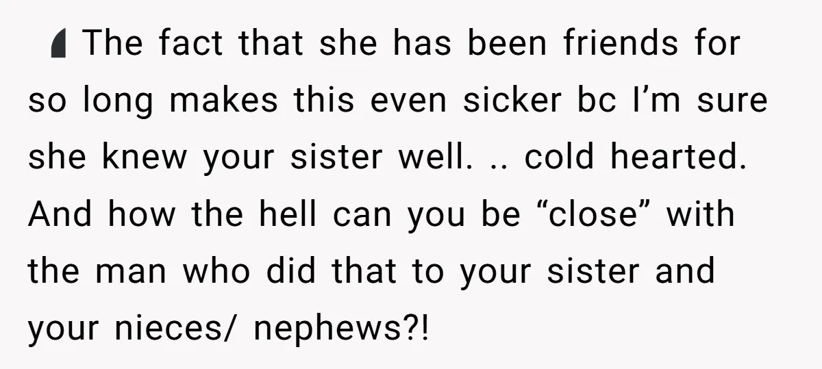 🤷🏻♀️ The fact that she has been friends for so long makes this even sicker bc I’m sure she knew your sister well. .. cold hearted. And how the hell...