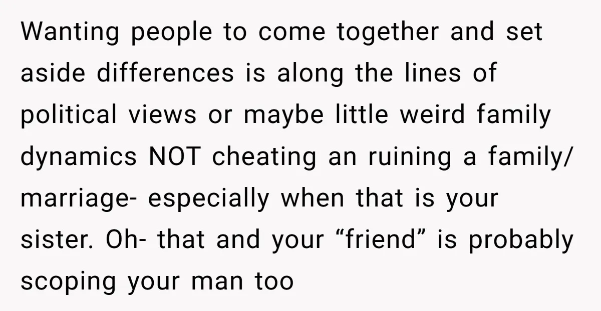 Wanting people to come together and set aside differences is along the lines of political views or maybe little weird family dynamics NOT cheating an ruining a family/ marriage- especially...