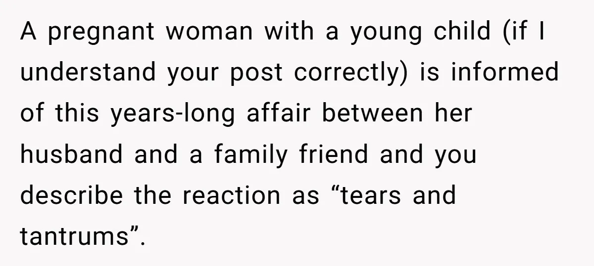 A pregnant woman with a young child (if I understand your post correctly) is informed of this years-long affair between her husband and a family friend and you describe the...
