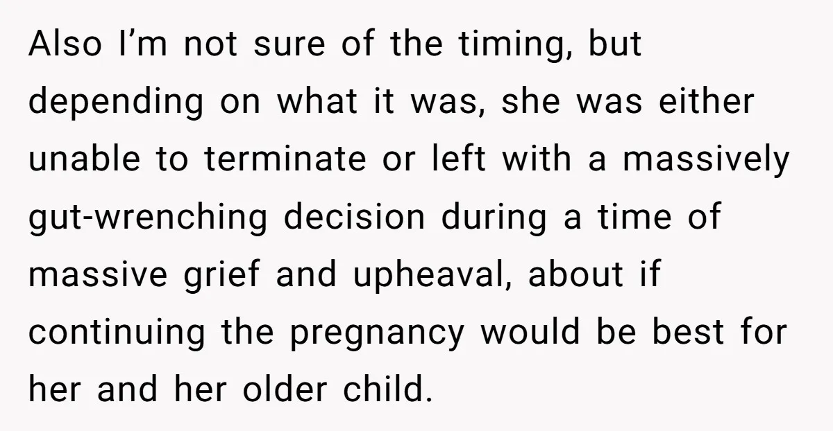 Also I’m not sure of the timing, but depending on what it was, she was either unable to terminate or left with a massively gut-wrenching decision during a time of...