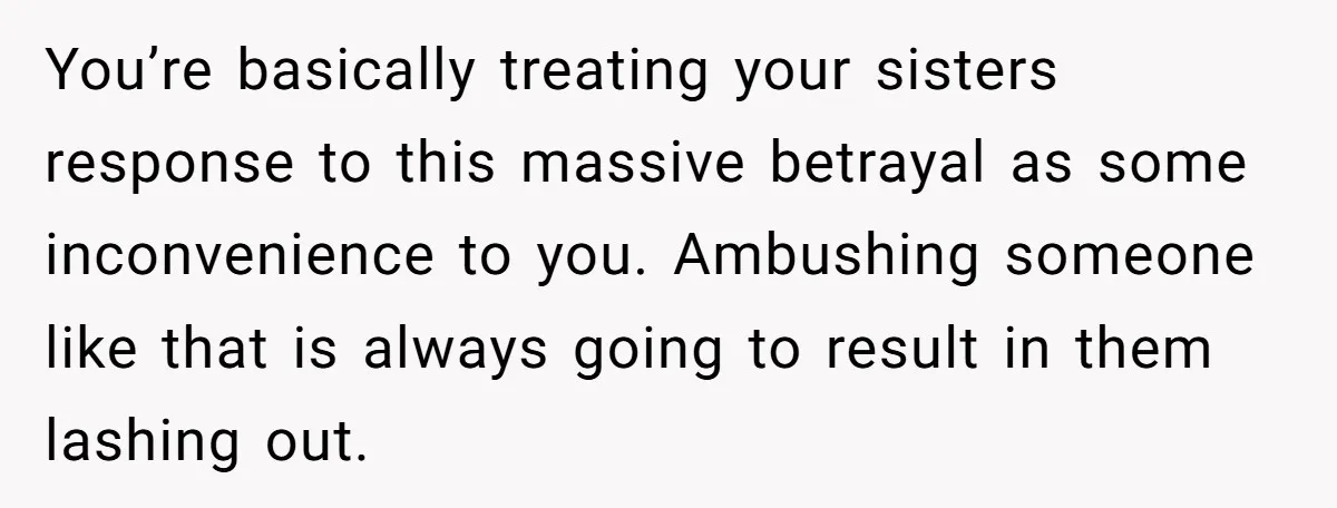 You’re basically treating your sisters response to this massive betrayal as some inconvenience to you. Ambushing someone like that is always going to result in them lashing out.