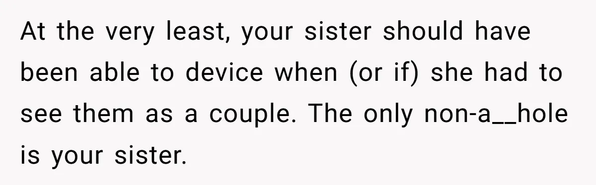 At the very least, your sister should have been able to device when (or if) she had to see them as a couple. The only non-a__hole is your sister.