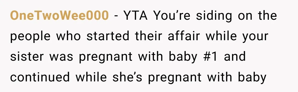 OneTwoWee000 − YTA You’re siding on the people who started their affair while your sister was pregnant with baby #1 and continued while she’s pregnant with baby