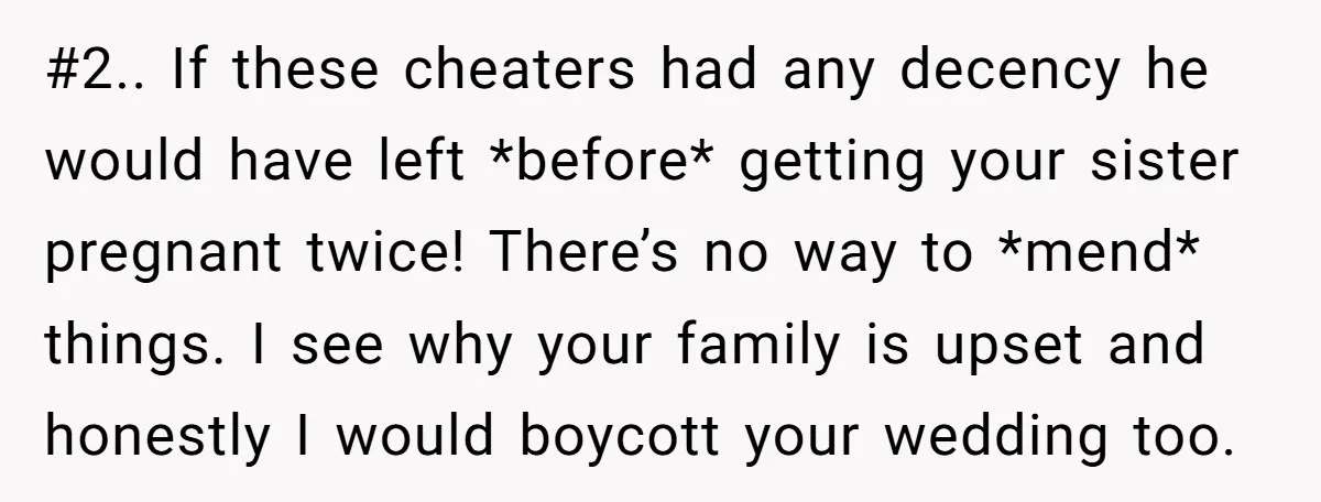 #2.. If these cheaters had any decency he would have left *before* getting your sister pregnant twice! There’s no way to *mend* things. I see why your family is upset...