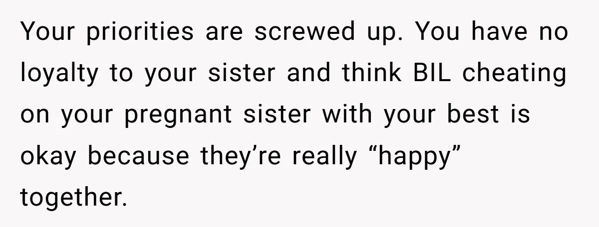 Your priorities are screwed up. You have no loyalty to your sister and think BIL cheating on your pregnant sister with your best is okay because they’re really “happy” together.