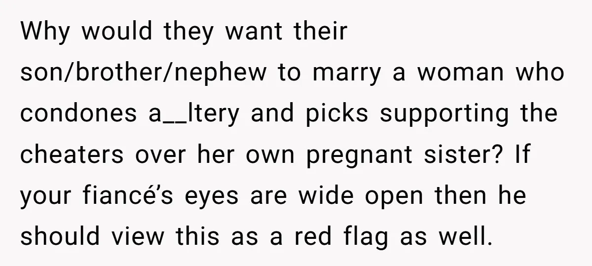 Why would they want their son/brother/nephew to marry a woman who condones a__ltery and picks supporting the cheaters over her own pregnant sister? If your fiancé’s eyes are wide open...