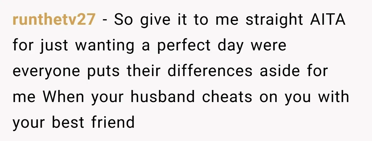 runthetv27 − So give it to me straight AITA for just wanting a perfect day were everyone puts their differences aside for me When your husband cheats on you with...