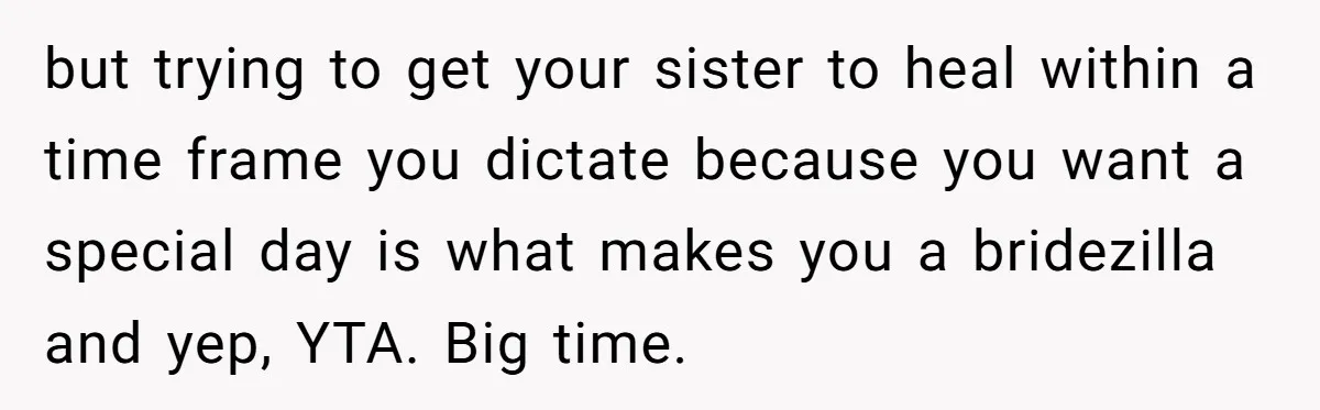 but trying to get your sister to heal within a time frame you dictate because you want a special day is what makes you a bridezilla and yep, YTA. Big...