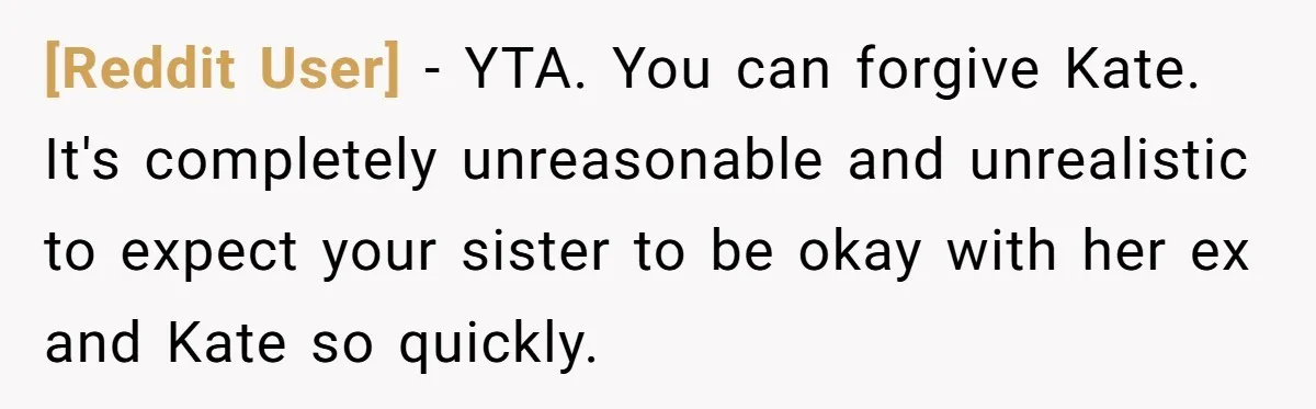 [Reddit User] − YTA. You can forgive Kate. It's completely unreasonable and unrealistic to expect your sister to be okay with her ex and Kate so quickly.