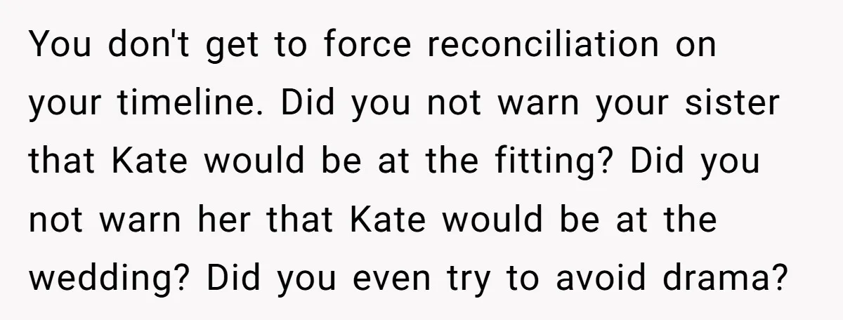 You don't get to force reconciliation on your timeline. Did you not warn your sister that Kate would be at the fitting? Did you not warn her that Kate would...