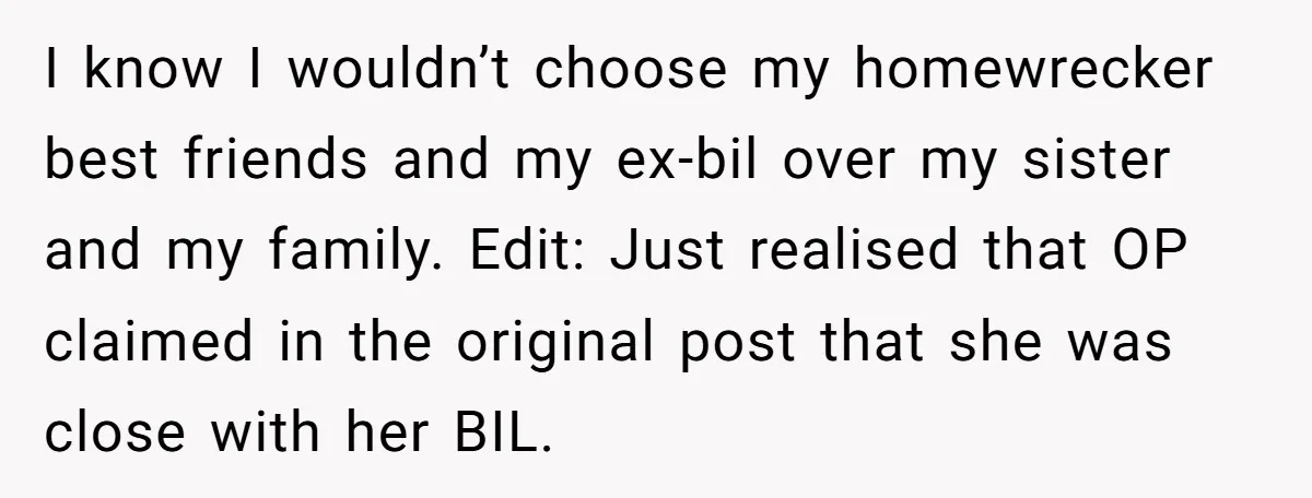 I know I wouldn’t choose my homewrecker best friends and my ex-bil over my sister and my family. Edit: Just realised that OP claimed in the original post that she...